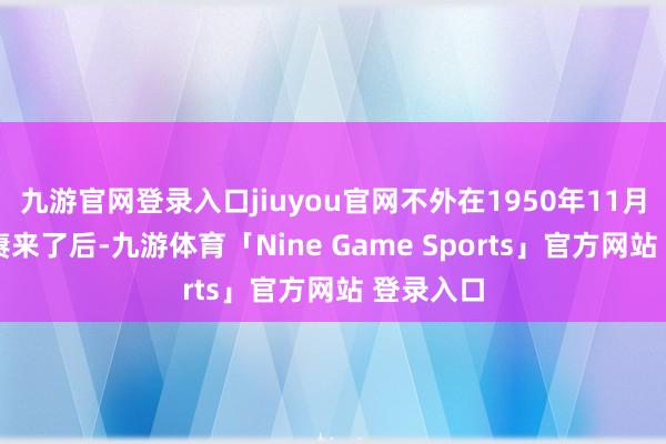 九游官网登录入口jiuyou官网不外在1950年11月29日陈赓来了后-九游体育「Nine Game Sports」官方网站 登录入口