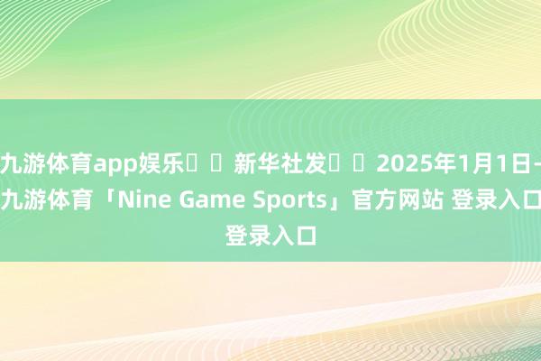 九游体育app娱乐  新华社发  2025年1月1日-九游体育「Nine Game Sports」官方网站 登录入口