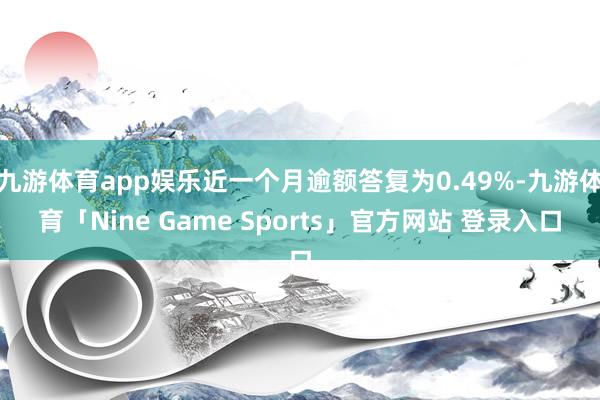 九游体育app娱乐近一个月逾额答复为0.49%-九游体育「Nine Game Sports」官方网站 登录入口