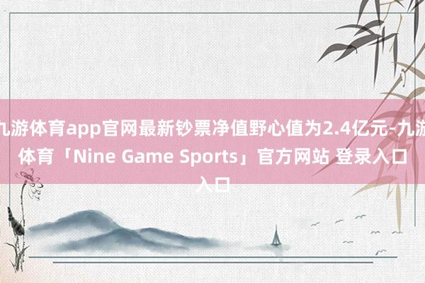 九游体育app官网最新钞票净值野心值为2.4亿元-九游体育「Nine Game Sports」官方网站 登录入口