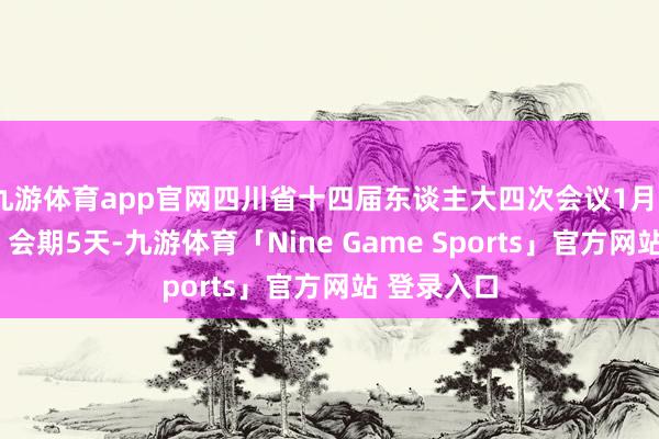 九游体育app官网四川省十四届东谈主大四次会议1月20日召开，会期5天-九游体育「Nine Game Sports」官方网站 登录入口