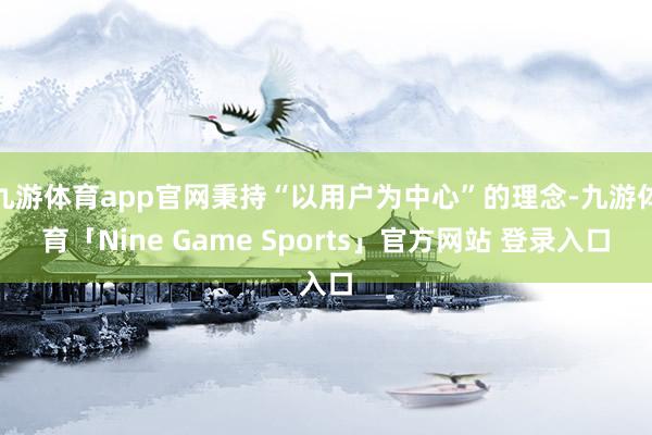 九游体育app官网秉持“以用户为中心”的理念-九游体育「Nine Game Sports」官方网站 登录入口