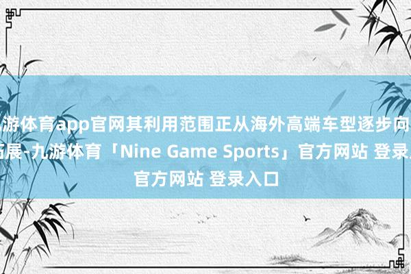 九游体育app官网其利用范围正从海外高端车型逐步向国内拓展-九游体育「Nine Game Sports」官方网站 登录入口