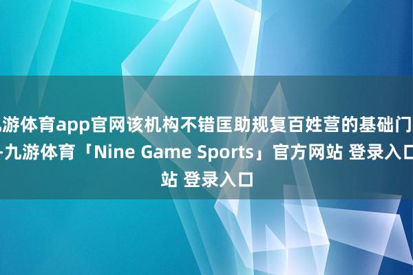 九游体育app官网该机构不错匡助规复百姓营的基础门径-九游体育「Nine Game Sports」官方网站 登录入口