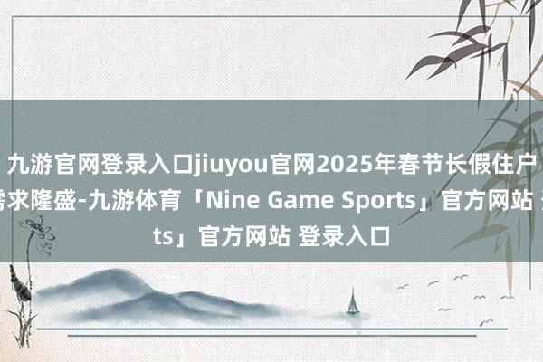 九游官网登录入口jiuyou官网2025年春节长假住户出境游需求隆盛-九游体育「Nine Game Sports」官方网站 登录入口