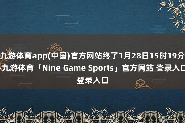九游体育app(中国)官方网站终了1月28日15时19分-九游体育「Nine Game Sports」官方网站 登录入口