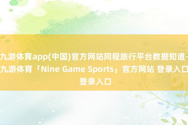 九游体育app(中国)官方网站同程旅行平台数据知道-九游体育「Nine Game Sports」官方网站 登录入口