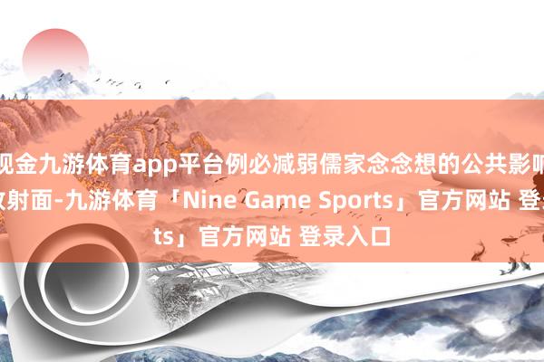现金九游体育app平台例必减弱儒家念念想的公共影响力和放射面-九游体育「Nine Game Sports」官方网站 登录入口