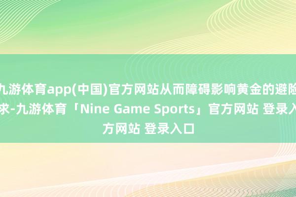 九游体育app(中国)官方网站从而障碍影响黄金的避险需求-九游体育「Nine Game Sports」官方网站 登录入口