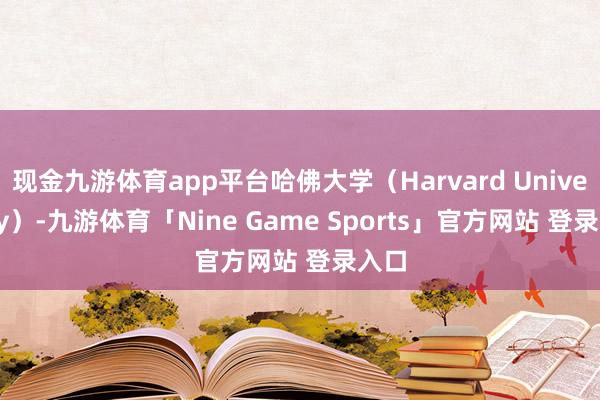 现金九游体育app平台哈佛大学（Harvard University）-九游体育「Nine Game Sports」官方网站 登录入口