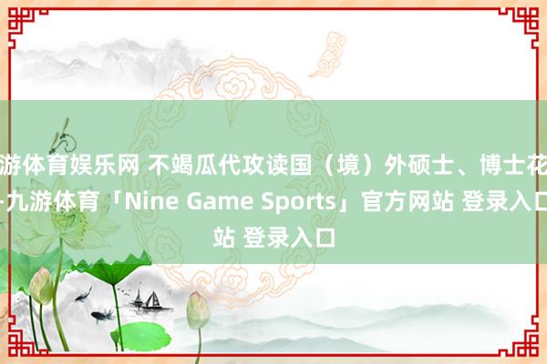 九游体育娱乐网 不竭瓜代攻读国（境）外硕士、博士花样-九游体育「Nine Game Sports」官方网站 登录入口