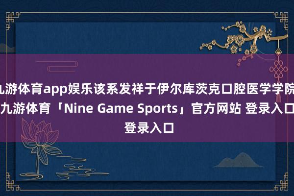 九游体育app娱乐该系发祥于伊尔库茨克口腔医学学院-九游体育「Nine Game Sports」官方网站 登录入口