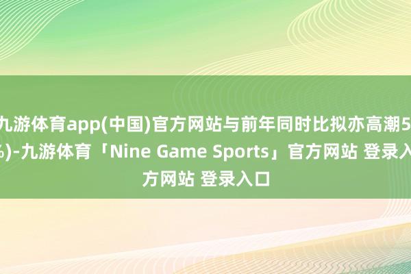 九游体育app(中国)官方网站与前年同时比拟亦高潮5.0%)-九游体育「Nine Game Sports」官方网站 登录入口