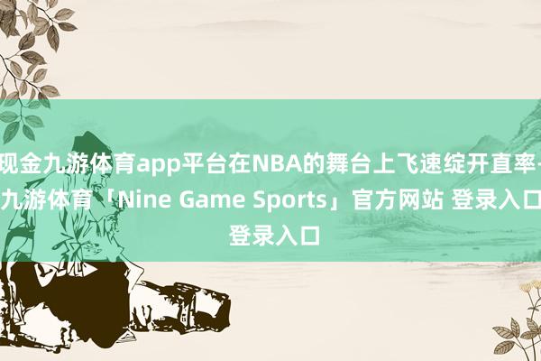 现金九游体育app平台在NBA的舞台上飞速绽开直率-九游体育「Nine Game Sports」官方网站 登录入口
