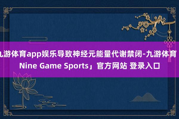 九游体育app娱乐导致神经元能量代谢禁闭-九游体育「Nine Game Sports」官方网站 登录入口
