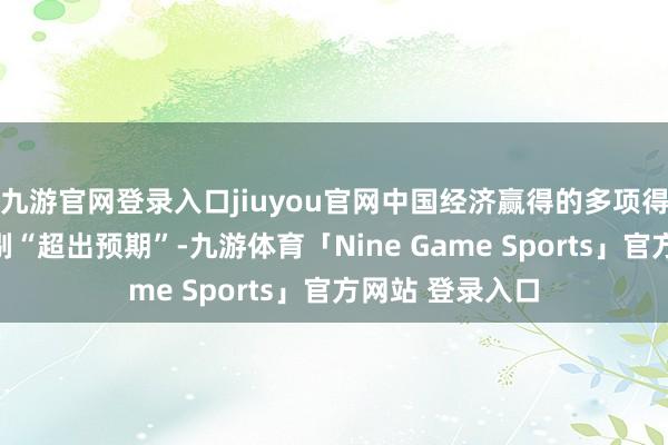 九游官网登录入口jiuyou官网中国经济赢得的多项得益齐被外界挑剔“超出预期”-九游体育「Nine Game Sports」官方网站 登录入口