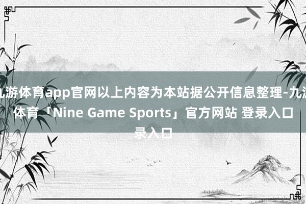 九游体育app官网以上内容为本站据公开信息整理-九游体育「Nine Game Sports」官方网站 登录入口