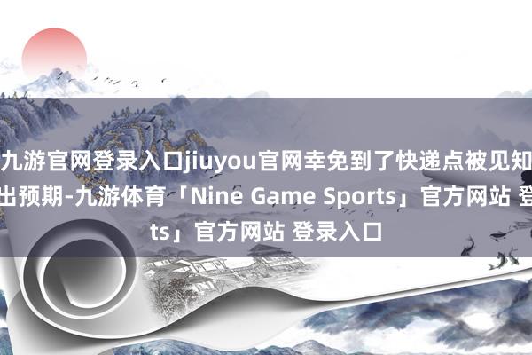九游官网登录入口jiuyou官网幸免到了快递点被见知价钱超出预期-九游体育「Nine Game Sports」官方网站 登录入口