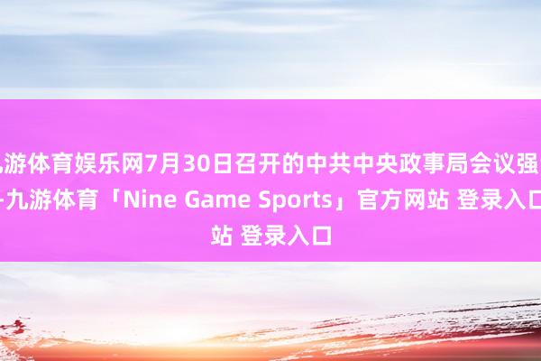 九游体育娱乐网7月30日召开的中共中央政事局会议强调-九游体育「Nine Game Sports」官方网站 登录入口