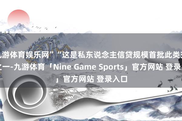 九游体育娱乐网”“这是私东说念主信贷规模首批此类交游之一-九游体育「Nine Game Sports」官方网站 登录入口