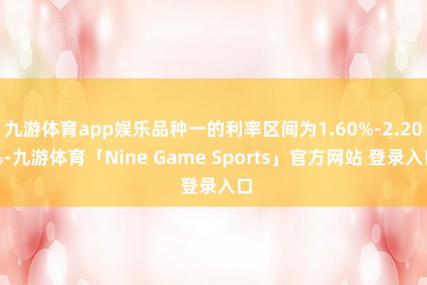 九游体育app娱乐品种一的利率区间为1.60%-2.20%-九游体育「Nine Game Sports」官方网站 登录入口