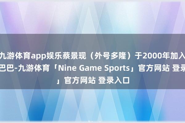 九游体育app娱乐蔡景现（外号多隆）于2000年加入阿里巴巴-九游体育「Nine Game Sports」官方网站 登录入口