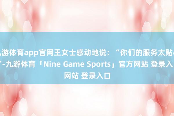 九游体育app官网王女士感动地说：“你们的服务太贴心了-九游体育「Nine Game Sports」官方网站 登录入口