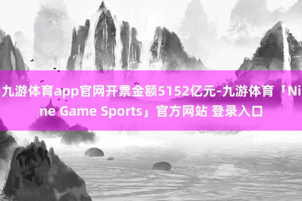 九游体育app官网开票金额5152亿元-九游体育「Nine Game Sports」官方网站 登录入口