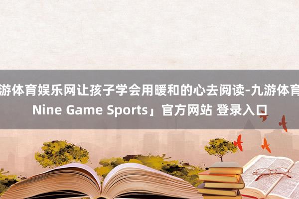 九游体育娱乐网让孩子学会用暖和的心去阅读-九游体育「Nine Game Sports」官方网站 登录入口