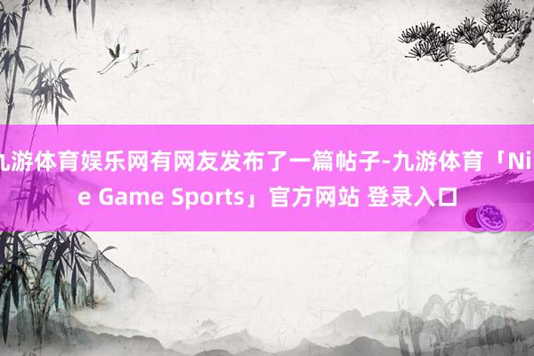 九游体育娱乐网有网友发布了一篇帖子-九游体育「Nine Game Sports」官方网站 登录入口