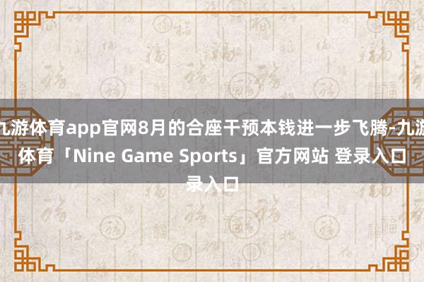九游体育app官网8月的合座干预本钱进一步飞腾-九游体育「Nine Game Sports」官方网站 登录入口