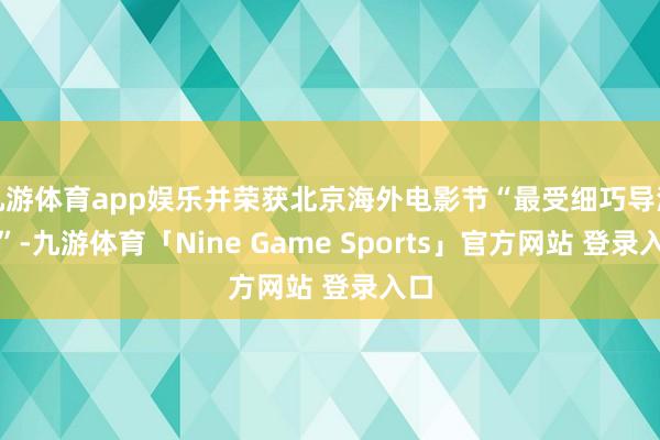九游体育app娱乐并荣获北京海外电影节“最受细巧导演奖”-九游体育「Nine Game Sports」官方网站 登录入口