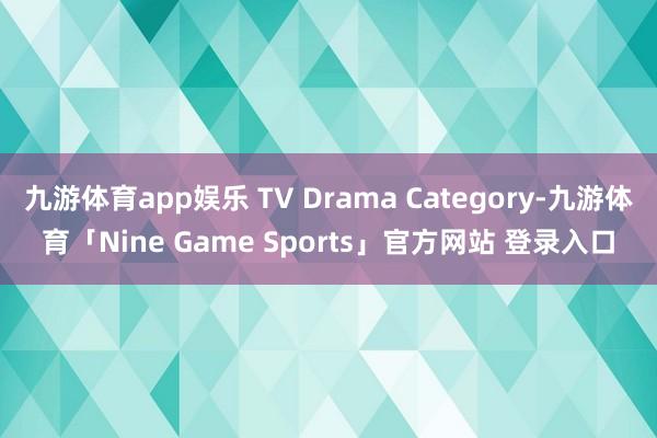 九游体育app娱乐 TV Drama Category-九游体育「Nine Game Sports」官方网站 登录入口