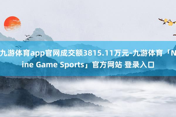 九游体育app官网成交额3815.11万元-九游体育「Nine Game Sports」官方网站 登录入口