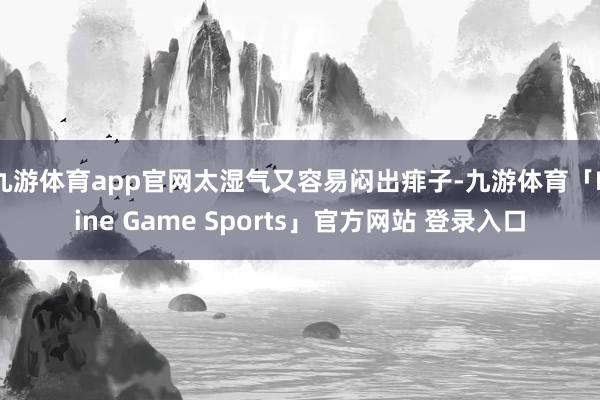 九游体育app官网太湿气又容易闷出痱子-九游体育「Nine Game Sports」官方网站 登录入口