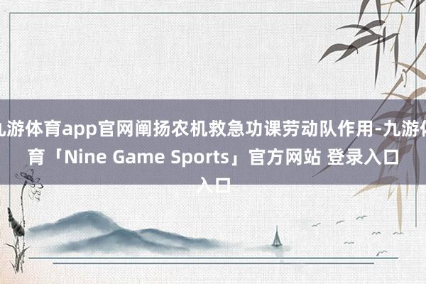九游体育app官网阐扬农机救急功课劳动队作用-九游体育「Nine Game Sports」官方网站 登录入口
