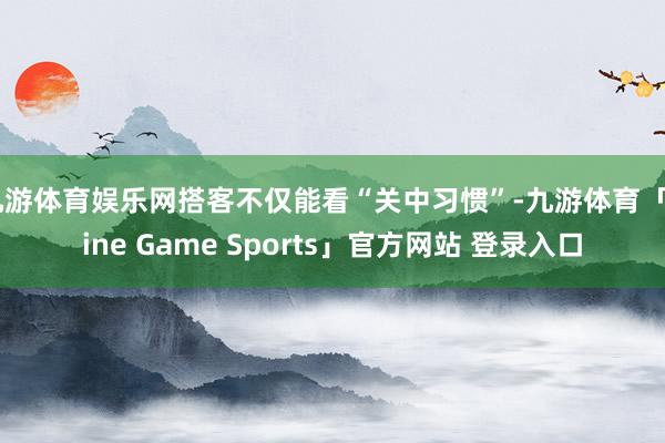 九游体育娱乐网搭客不仅能看“关中习惯”-九游体育「Nine Game Sports」官方网站 登录入口