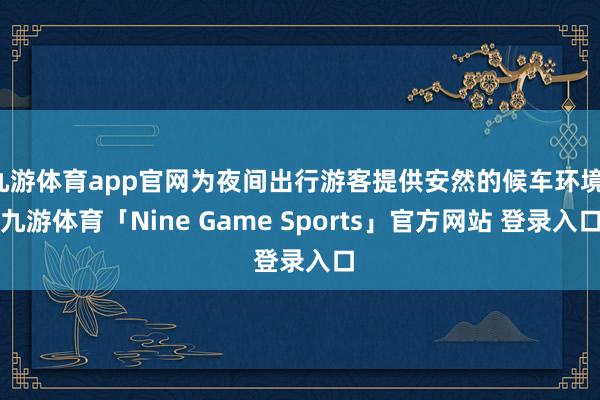 九游体育app官网为夜间出行游客提供安然的候车环境-九游体育「Nine Game Sports」官方网站 登录入口