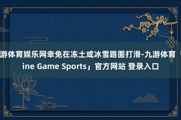 九游体育娱乐网幸免在冻土或冰雪路面打滑-九游体育「Nine Game Sports」官方网站 登录入口