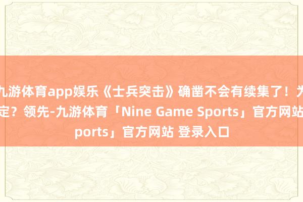 九游体育app娱乐《士兵突击》确凿不会有续集了！为啥这样确定？领先-九游体育「Nine Game Sports」官方网站 登录入口