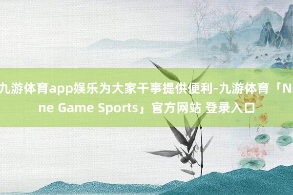 九游体育app娱乐　　为大家干事提供便利-九游体育「Nine Game Sports」官方网站 登录入口