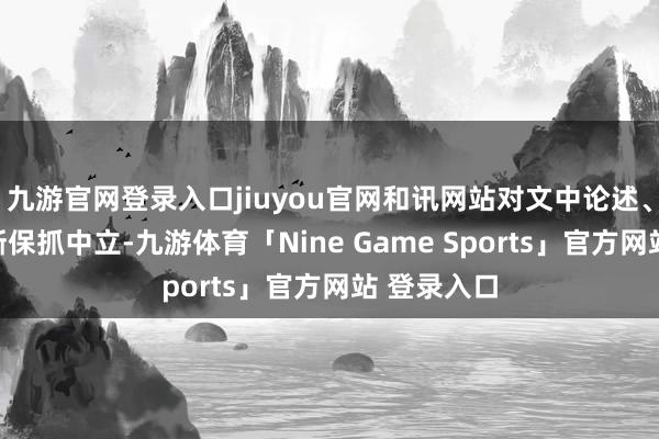 九游官网登录入口jiuyou官网和讯网站对文中论述、不雅点判断保抓中立-九游体育「Nine Game Sports」官方网站 登录入口