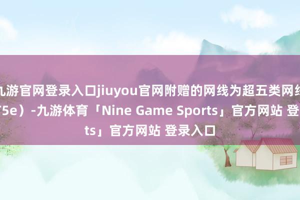 九游官网登录入口jiuyou官网附赠的网线为超五类网线(CAT5e)-九游体育「Nine Game Sports」官方网站 登录入口