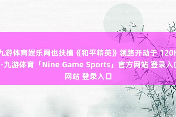 九游体育娱乐网也扶植《和平精英》领路开动于 120Hz-九游体育「Nine Game Sports」官方网站 登录入口