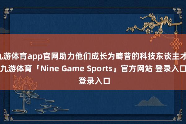 九游体育app官网助力他们成长为畴昔的科技东谈主才-九游体育「Nine Game Sports」官方网站 登录入口