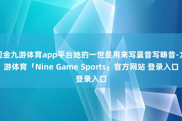 现金九游体育app平台她的一世是用来写曩昔写畴昔-九游体育「Nine Game Sports」官方网站 登录入口