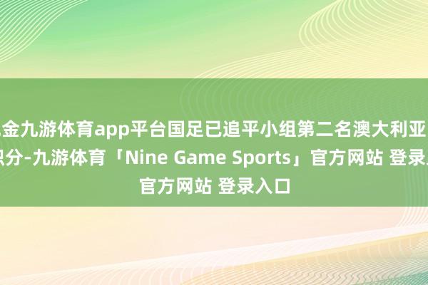 现金九游体育app平台国足已追平小组第二名澳大利亚队的积分-九游体育「Nine Game Sports」官方网站 登录入口