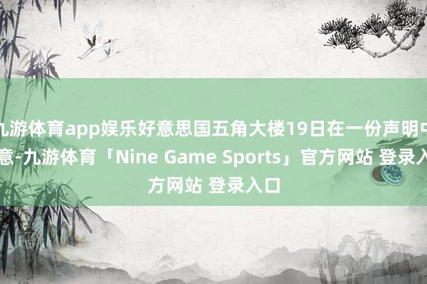 九游体育app娱乐好意思国五角大楼19日在一份声明中示意-九游体育「Nine Game Sports」官方网站 登录入口