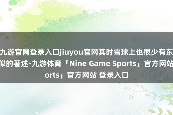 九游官网登录入口jiuyou官网其时雪球上也很少有东谈主写肖似的著述-九游体育「Nine Game Sports」官方网站 登录入口