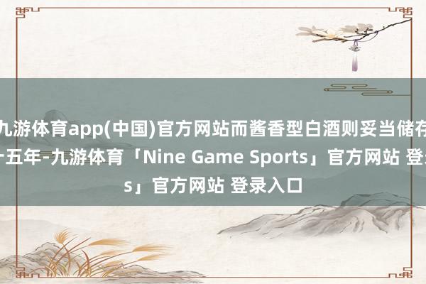 九游体育app(中国)官方网站而酱香型白酒则妥当储存粗陋十五年-九游体育「Nine Game Sports」官方网站 登录入口